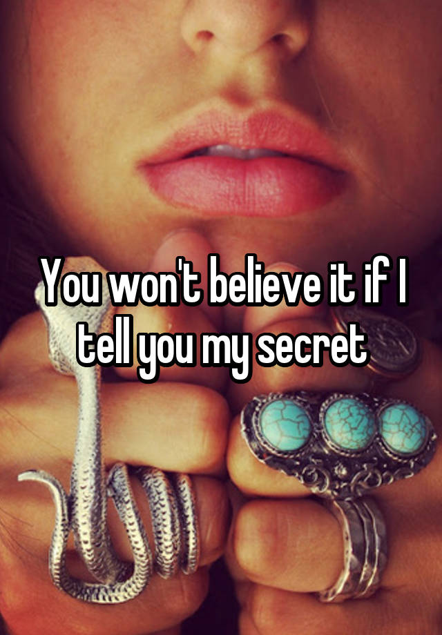 You won't believe it if I tell you my secret