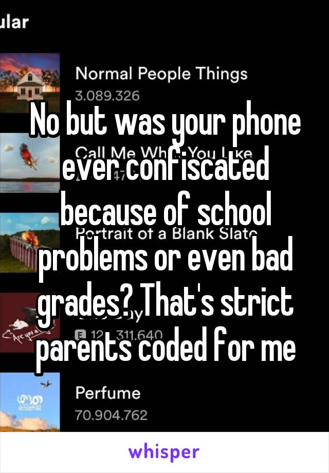 No but was your phone ever confiscated because of school problems or even bad grades? That's strict parents coded for me