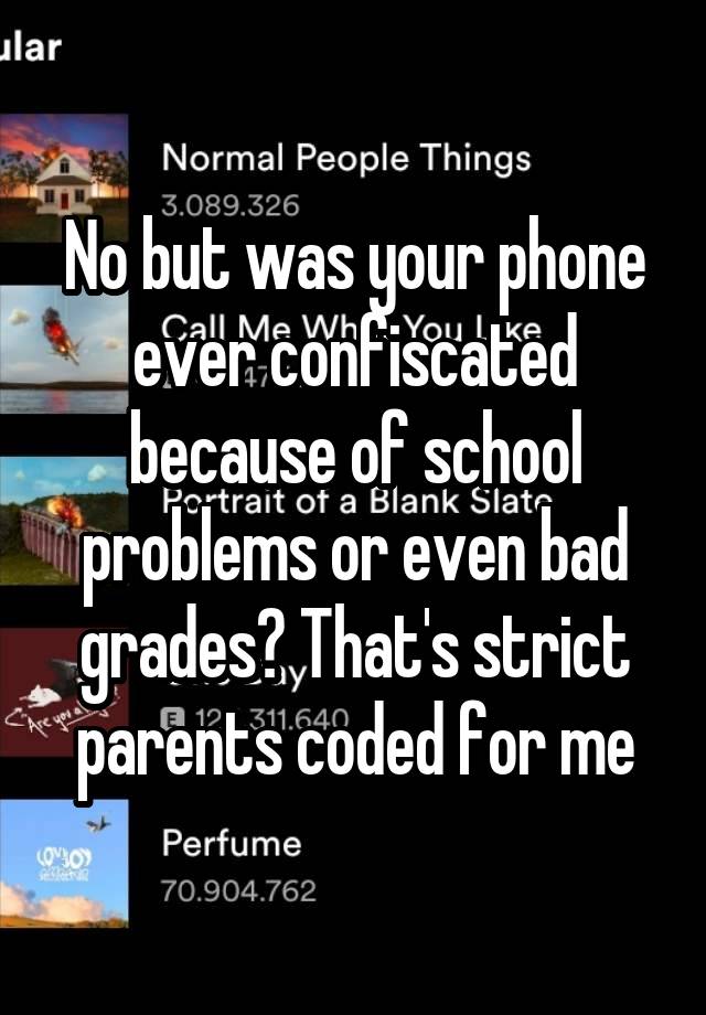 No but was your phone ever confiscated because of school problems or even bad grades? That's strict parents coded for me