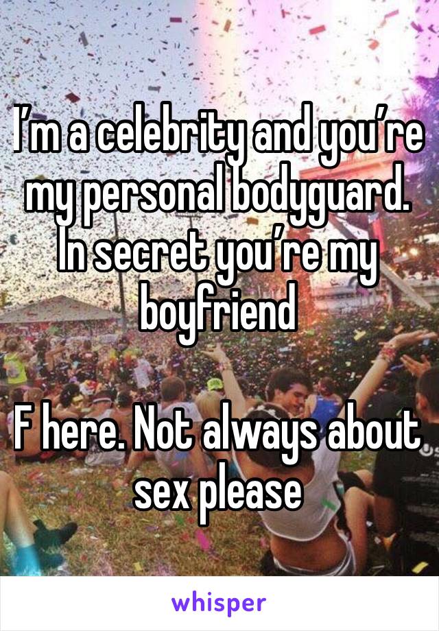 I’m a celebrity and you’re my personal bodyguard. In secret you’re my boyfriend 

F here. Not always about sex please 