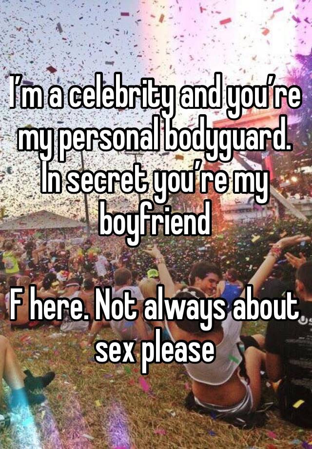 I’m a celebrity and you’re my personal bodyguard. In secret you’re my boyfriend 

F here. Not always about sex please 