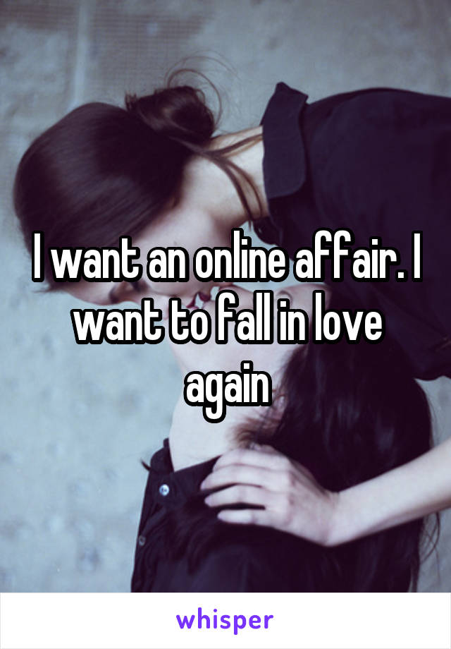 I want an online affair. I want to fall in love again