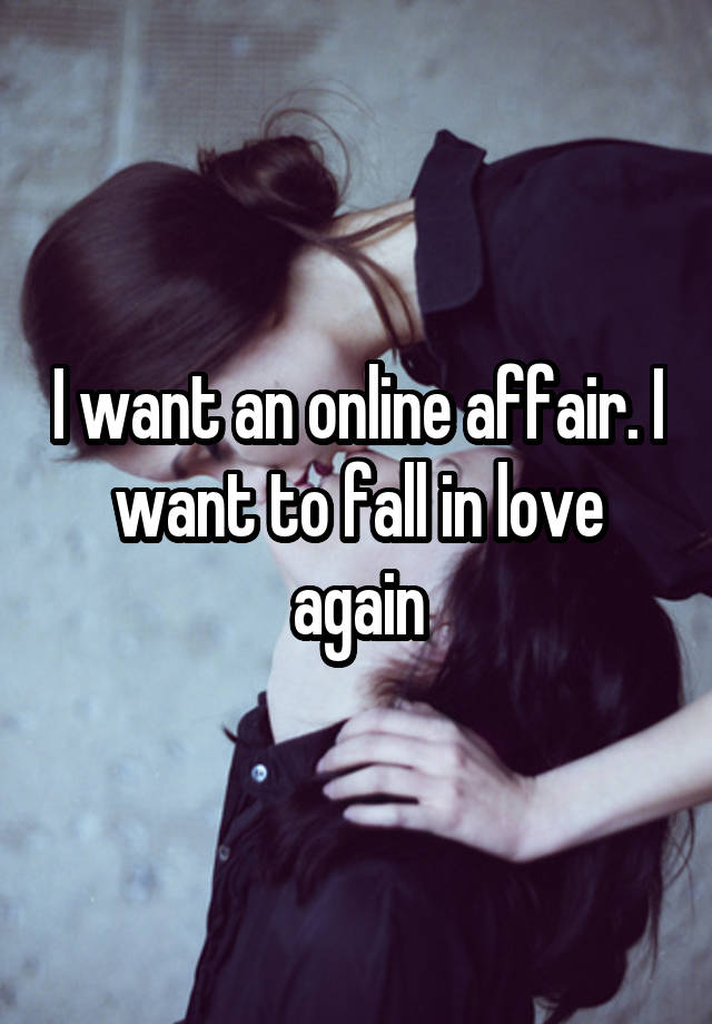 I want an online affair. I want to fall in love again