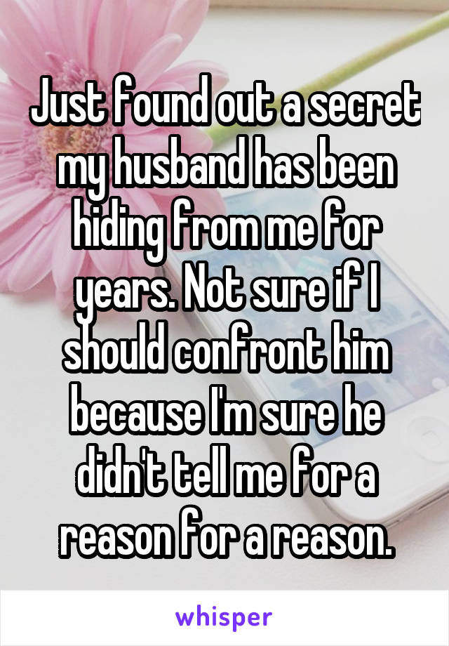 Just found out a secret my husband has been hiding from me for years. Not sure if I should confront him because I'm sure he didn't tell me for a reason for a reason.