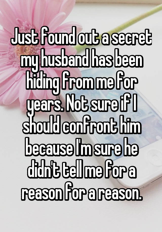 Just found out a secret my husband has been hiding from me for years. Not sure if I should confront him because I'm sure he didn't tell me for a reason for a reason.