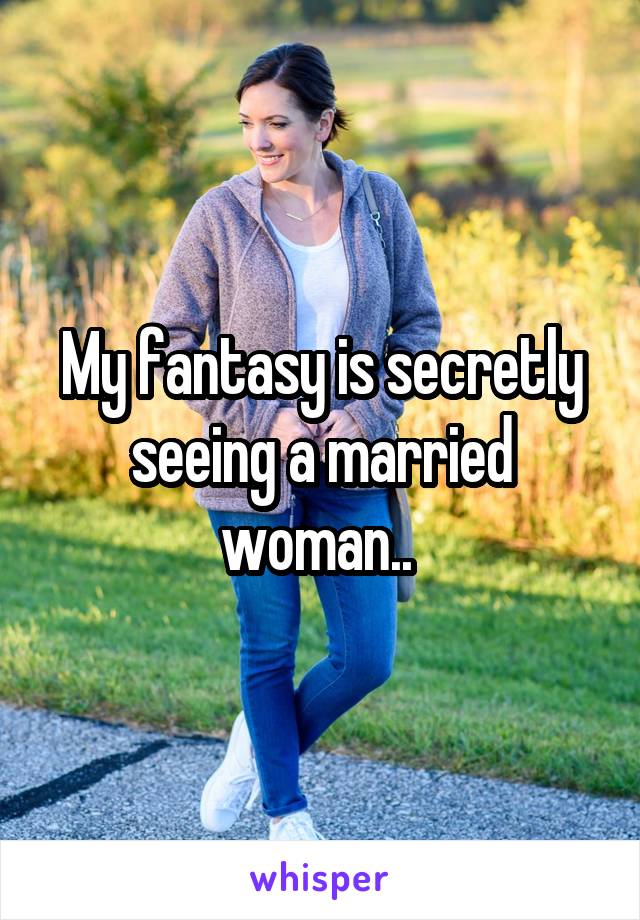 My fantasy is secretly seeing a married woman.. 