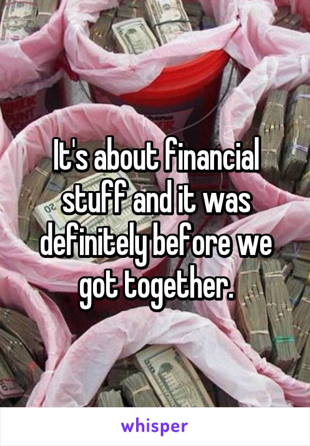 It's about financial stuff and it was definitely before we got together.