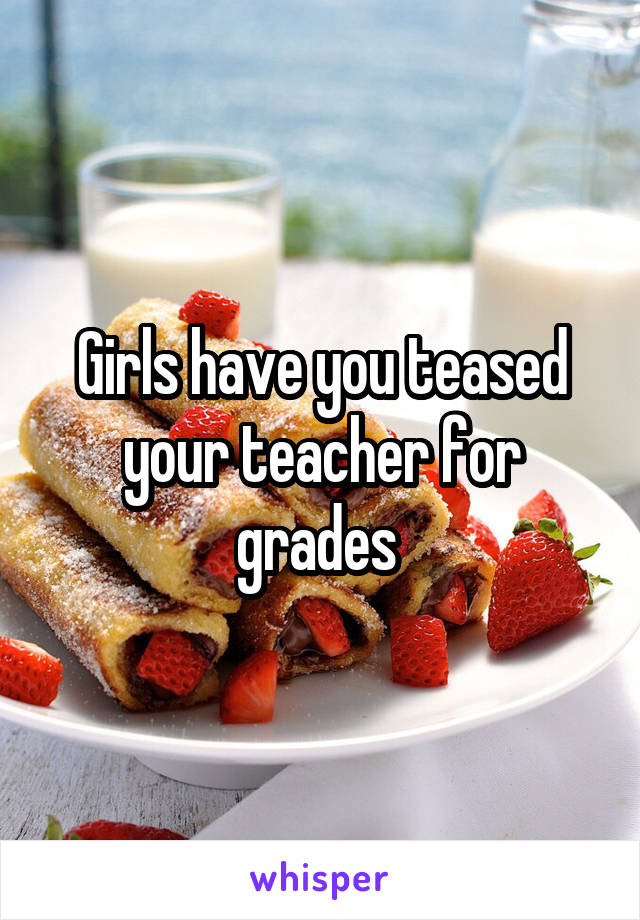 Girls have you teased your teacher for grades 