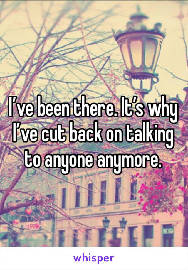 I’ve been there. It’s why I’ve cut back on talking to anyone anymore. 