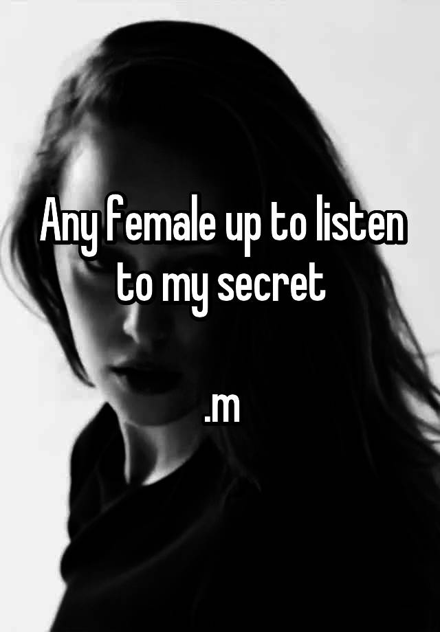 Any female up to listen to my secret

.m