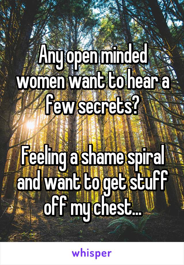 Any open minded women want to hear a few secrets?

Feeling a shame spiral and want to get stuff off my chest...