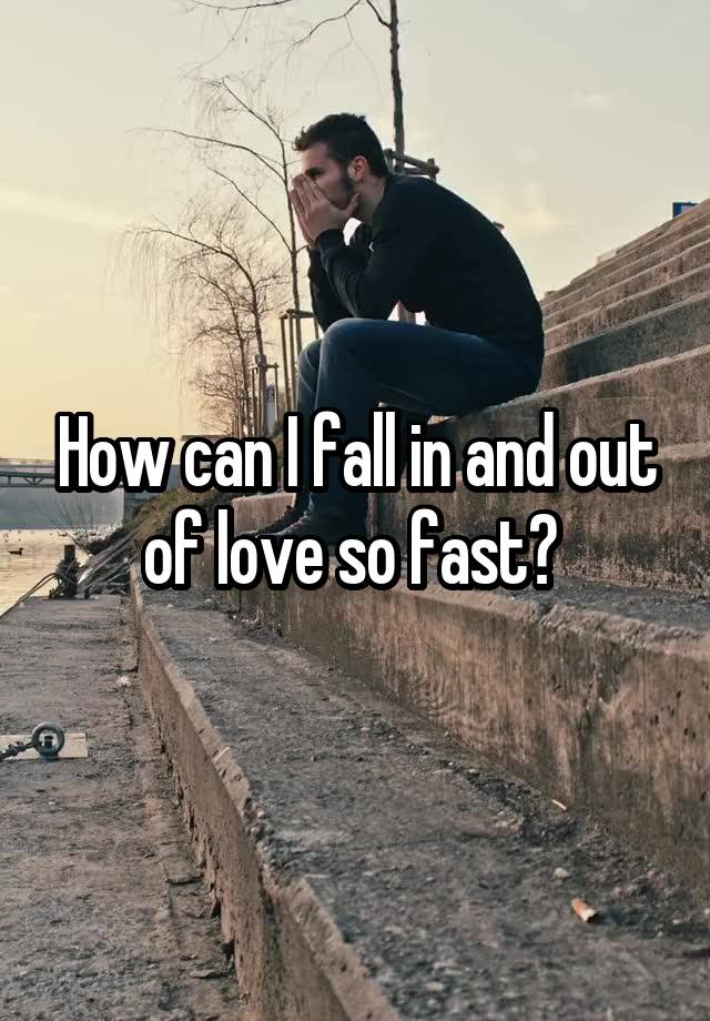 How can I fall in and out of love so fast? 