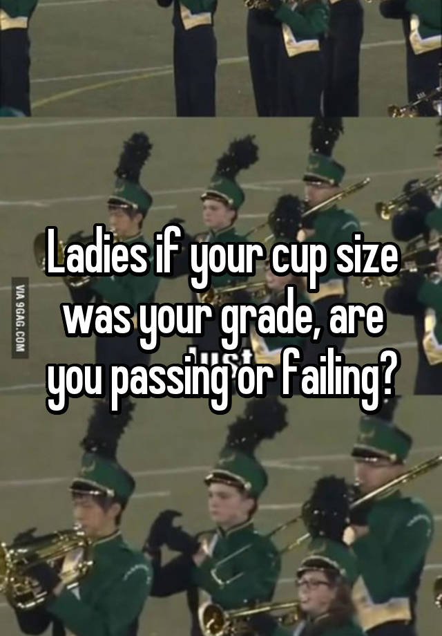 Ladies if your cup size was your grade, are you passing or failing?