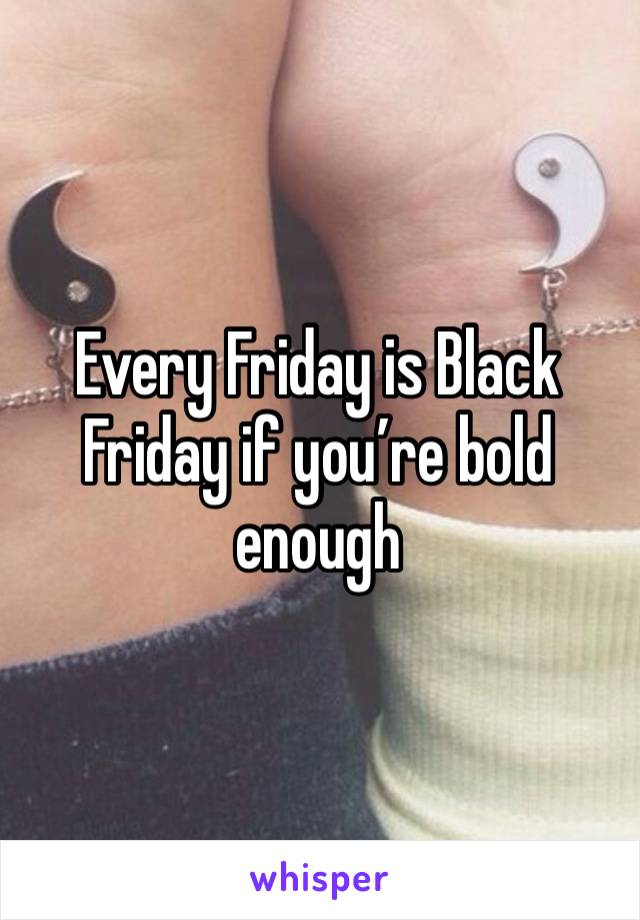 Every Friday is Black Friday if you’re bold enough 