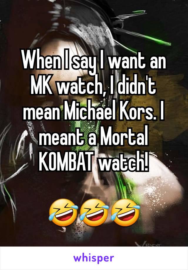 When I say I want an MK watch, I didn't mean Michael Kors. I meant a Mortal KOMBAT watch!

🤣🤣🤣