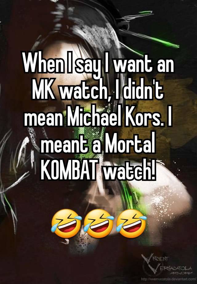 When I say I want an MK watch, I didn't mean Michael Kors. I meant a Mortal KOMBAT watch!

🤣🤣🤣