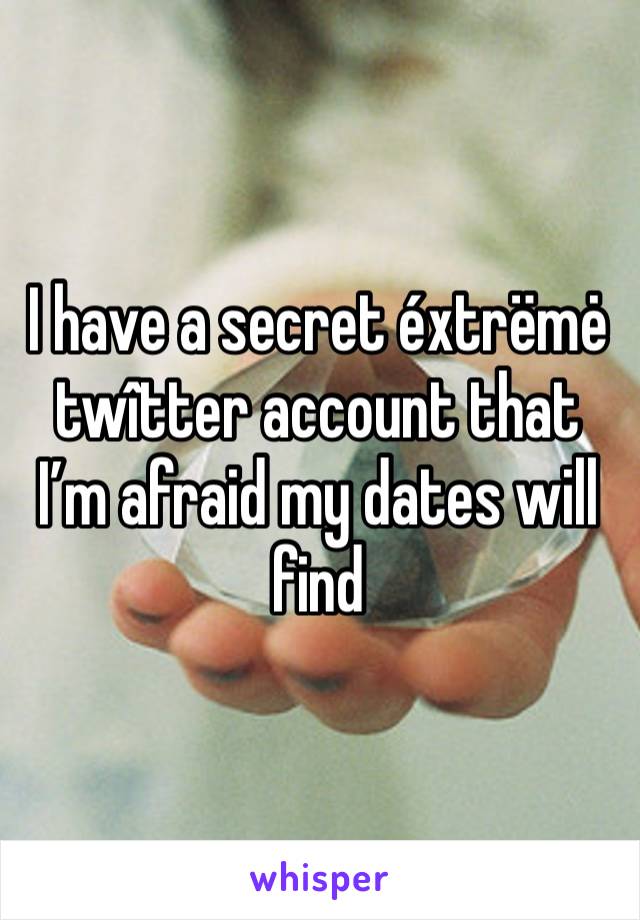 I have a secret éxtrëmė twîtter account that I’m afraid my dates will find 