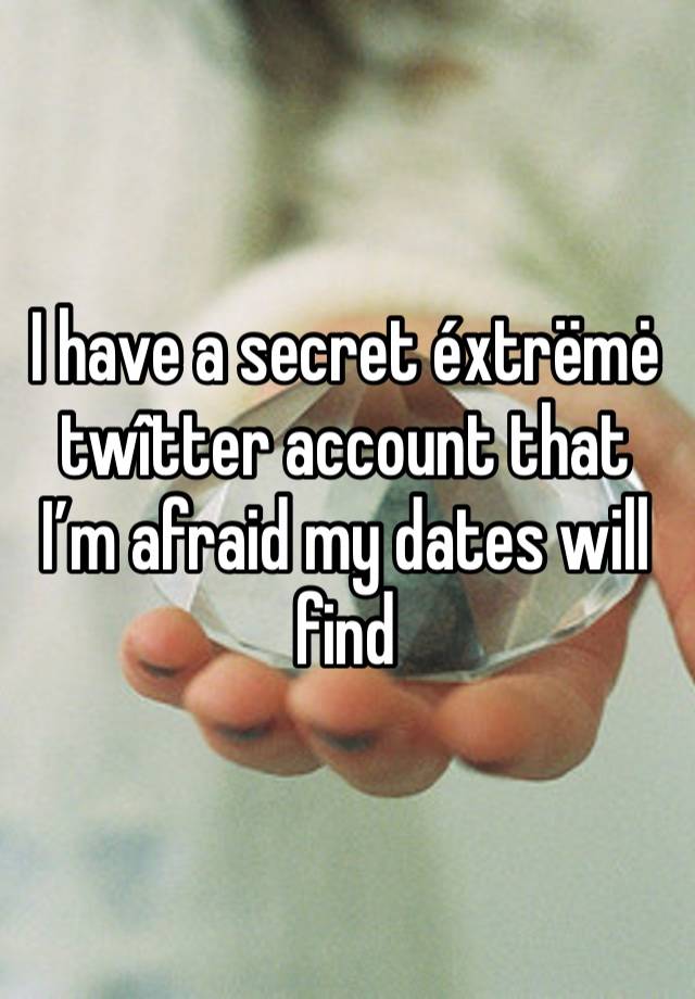 I have a secret éxtrëmė twîtter account that I’m afraid my dates will find 