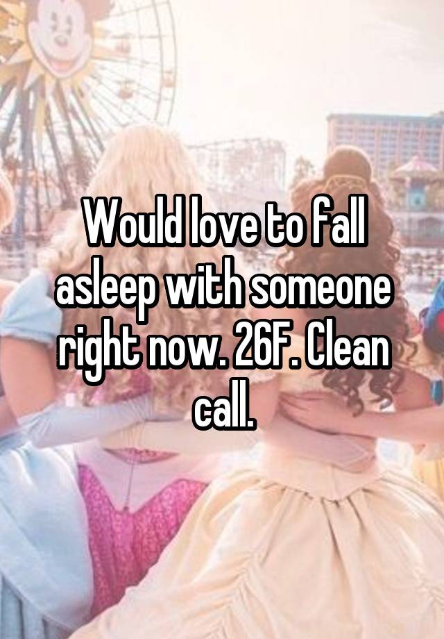 Would love to fall asleep with someone right now. 26F. Clean call.