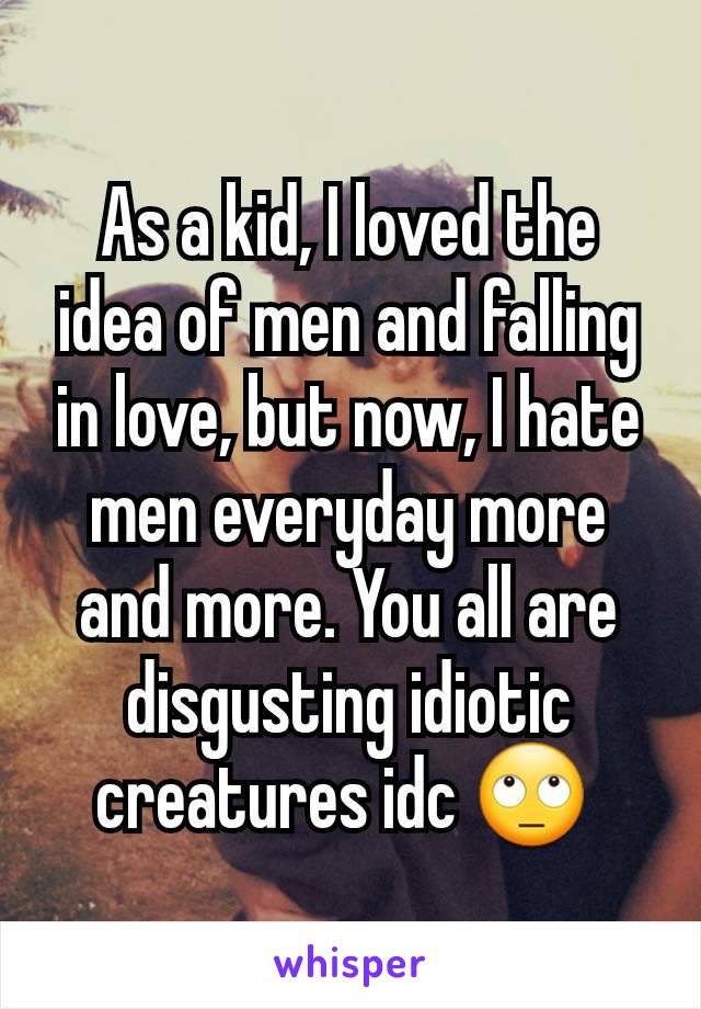 As a kid, I loved the idea of men and falling in love, but now, I hate men everyday more and more. You all are disgusting idiotic creatures idc 🙄 