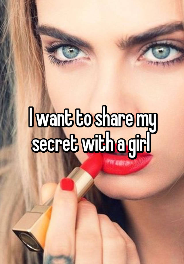 I want to share my secret with a girl 