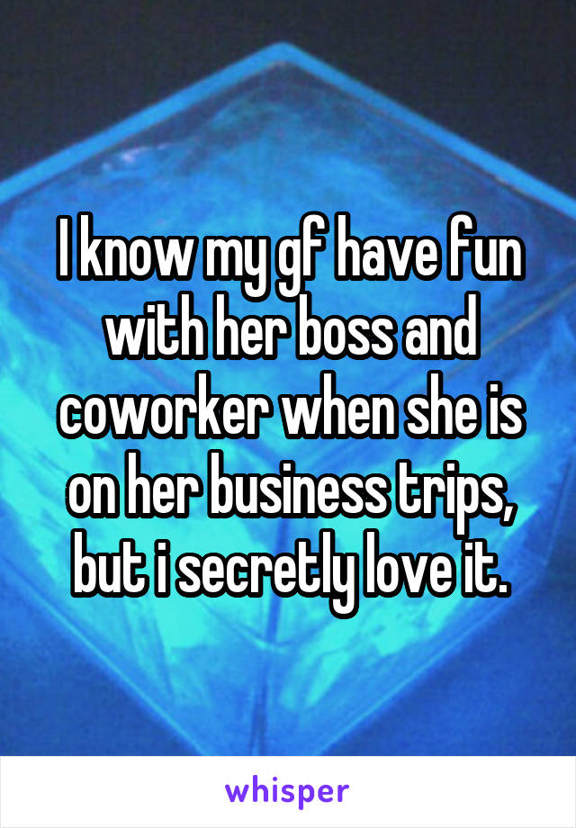 I know my gf have fun with her boss and coworker when she is on her business trips, but i secretly love it.