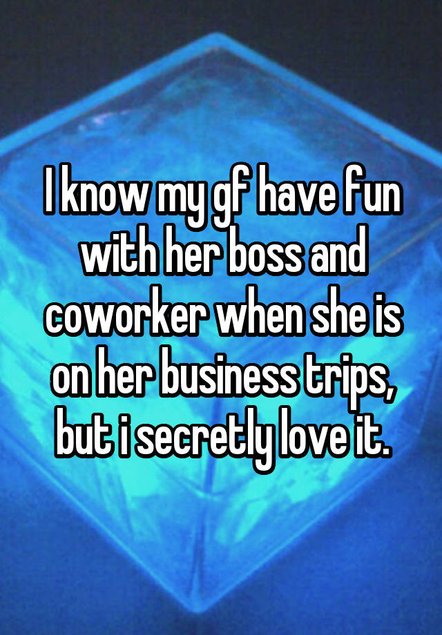 I know my gf have fun with her boss and coworker when she is on her business trips, but i secretly love it.