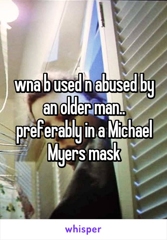 wna b used n abused by an older man.. preferably in a Michael Myers mask