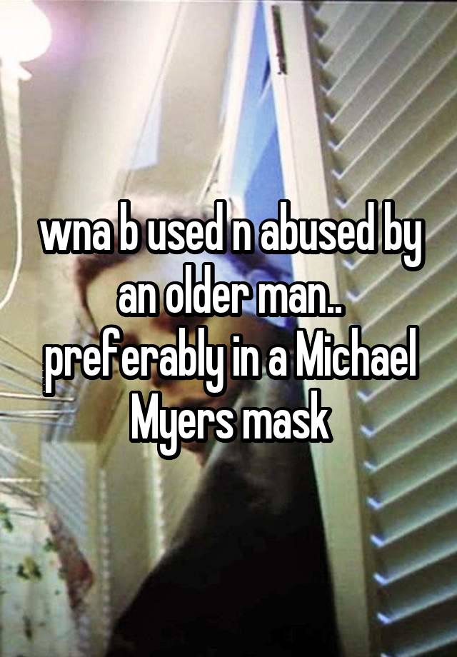 wna b used n abused by an older man.. preferably in a Michael Myers mask