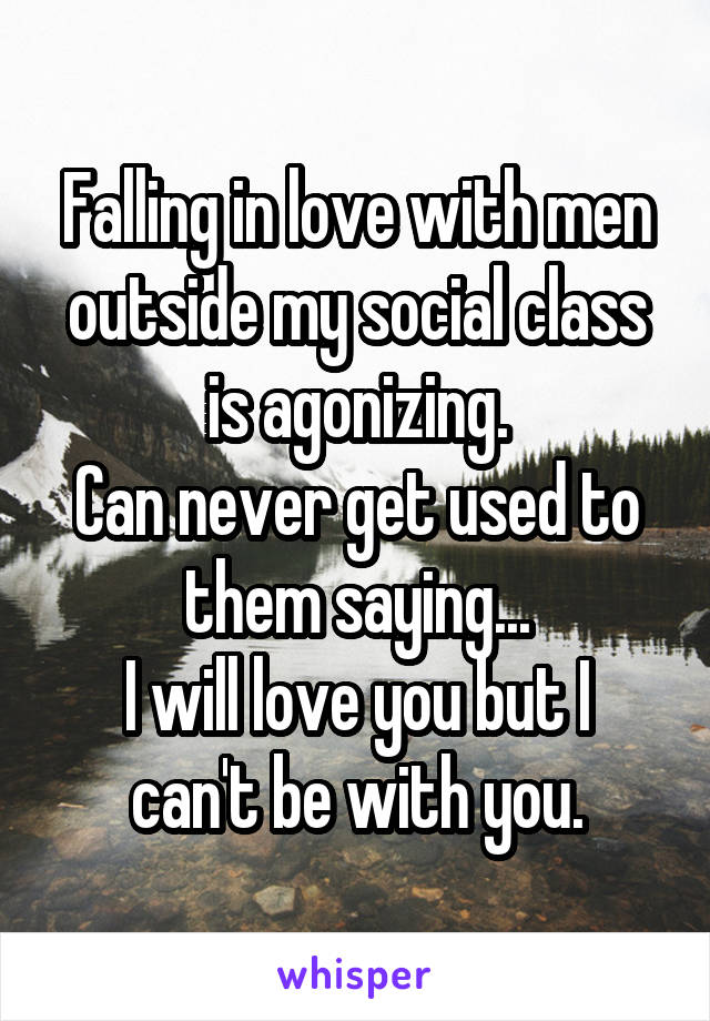 Falling in love with men outside my social class is agonizing.
Can never get used to them saying...
I will love you but I can't be with you.