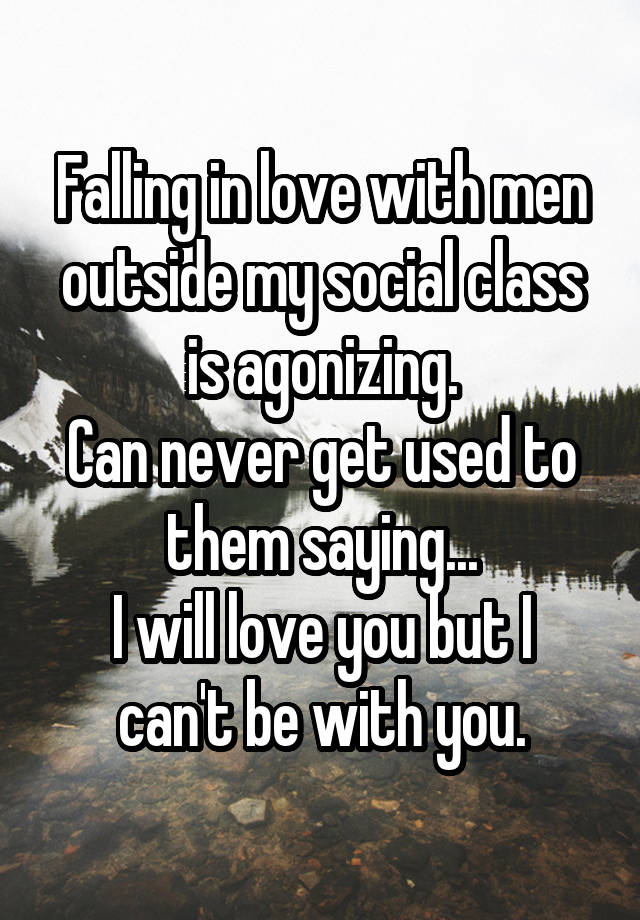 Falling in love with men outside my social class is agonizing.
Can never get used to them saying...
I will love you but I can't be with you.