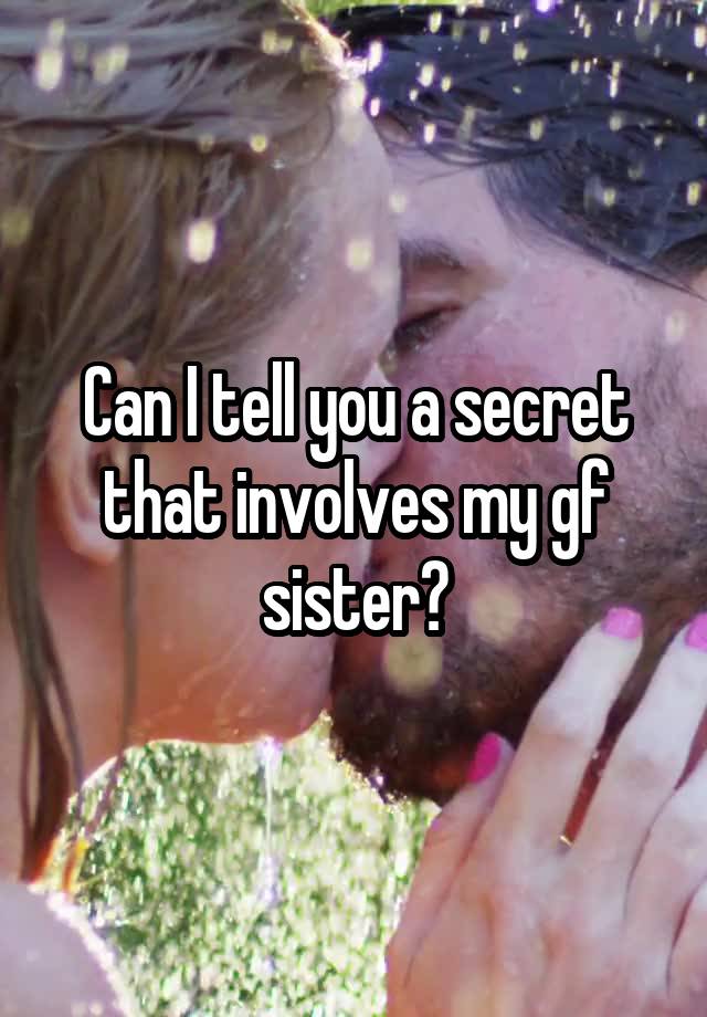 Can I tell you a secret that involves my gf sister?