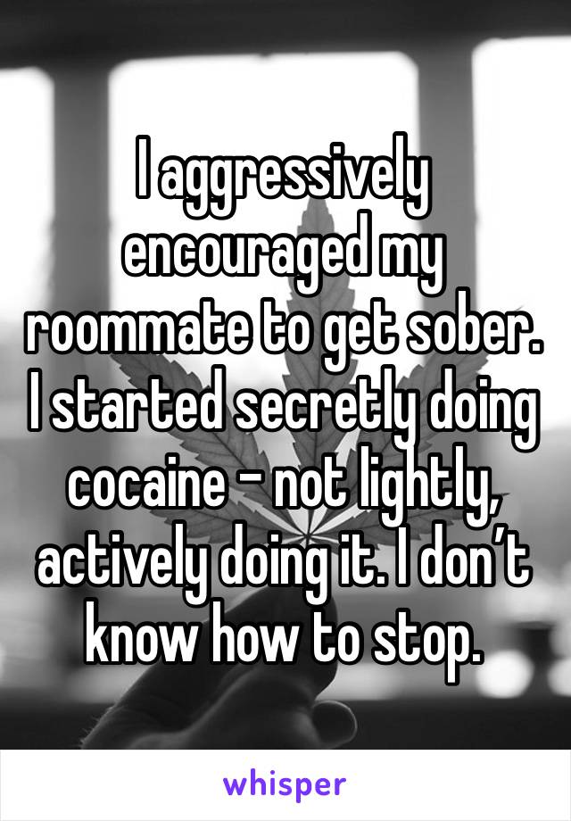 I aggressively encouraged my roommate to get sober. I started secretly doing cocaine - not lightly, actively doing it. I don’t know how to stop.