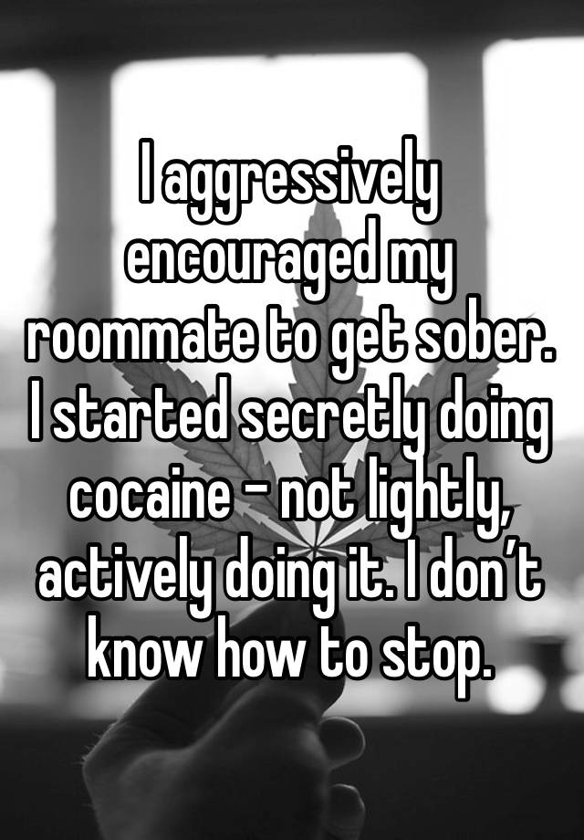 I aggressively encouraged my roommate to get sober. I started secretly doing cocaine - not lightly, actively doing it. I don’t know how to stop.