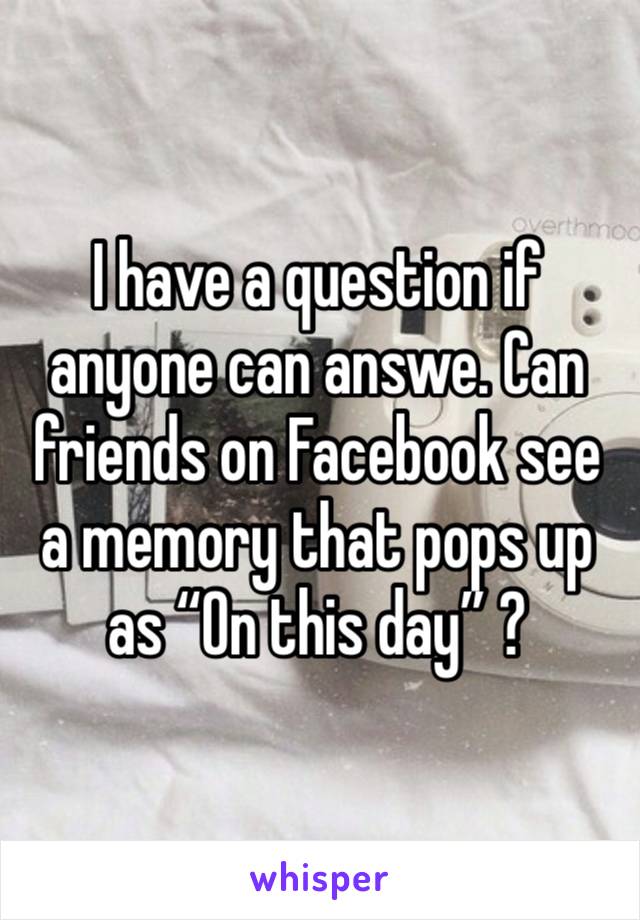 I have a question if anyone can answe. Can friends on Facebook see a memory that pops up as “On this day” ? 