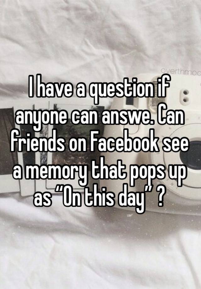 I have a question if anyone can answe. Can friends on Facebook see a memory that pops up as “On this day” ? 