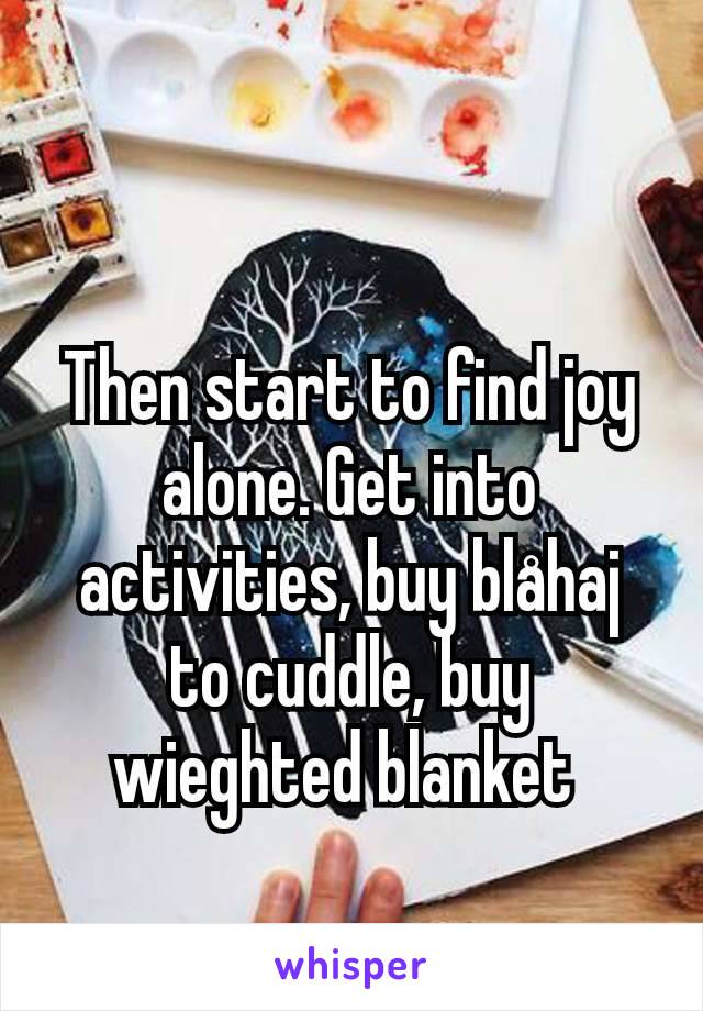 Then start to find joy alone. Get into activities, buy blåhaj to cuddle, buy wieghted blanket 