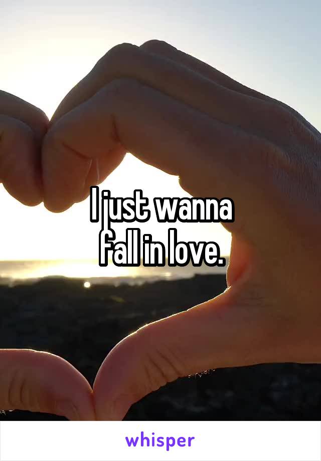 I just wanna
fall in love.