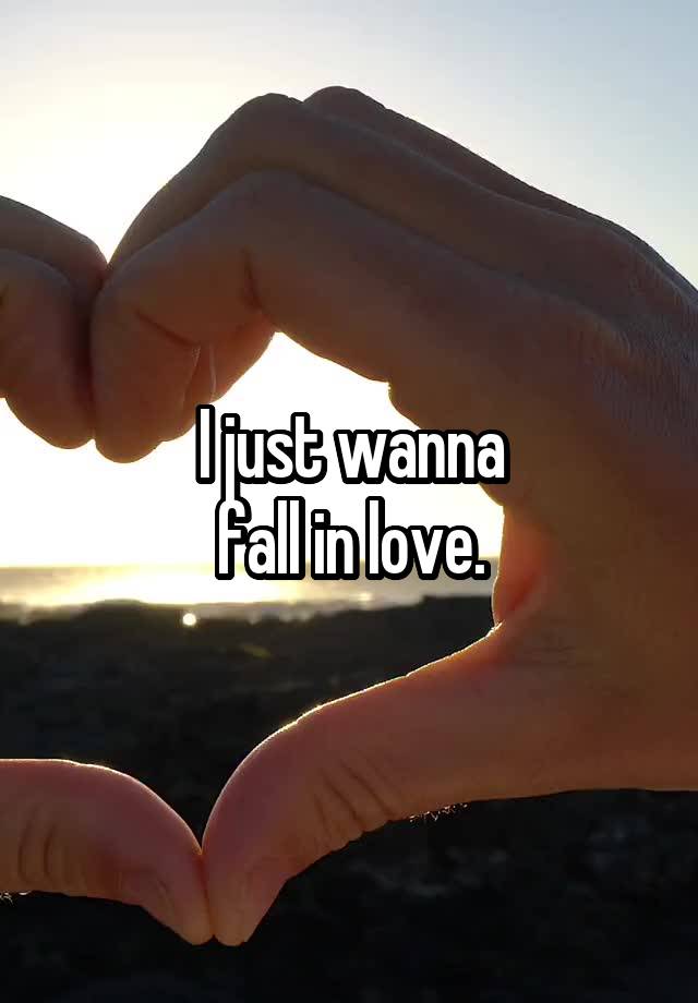 I just wanna
fall in love.