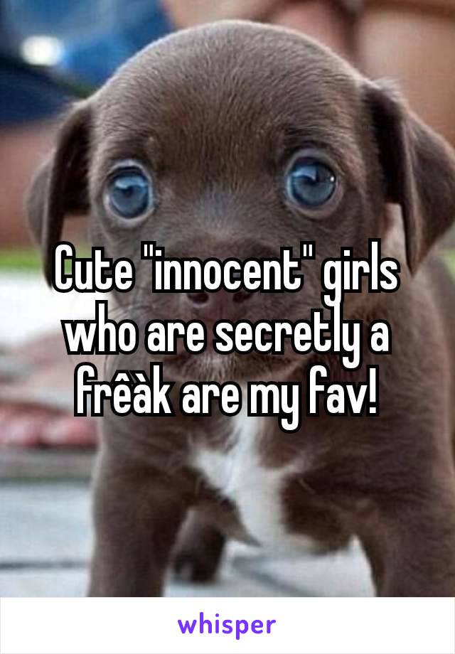 Cute "innocent" girls who are secretly a frêàk are my fav!