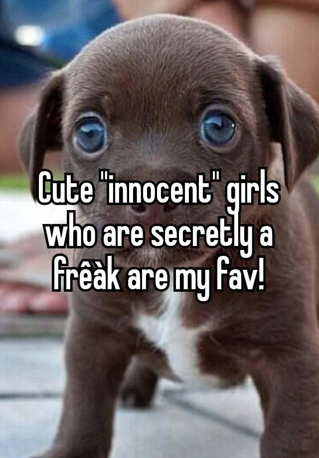 Cute "innocent" girls who are secretly a frêàk are my fav!