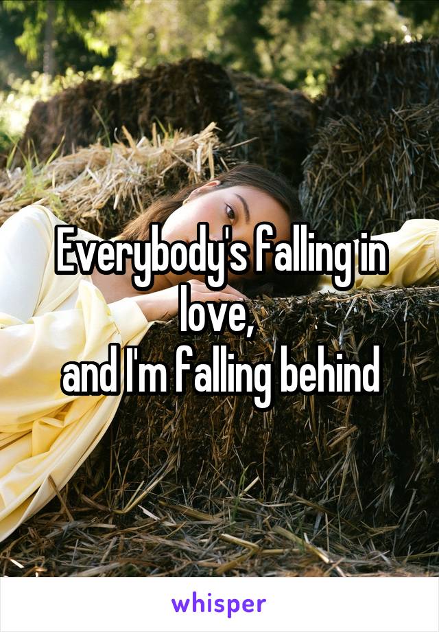 Everybody's falling in love, 
and I'm falling behind