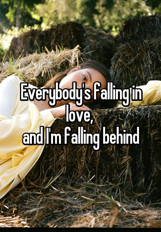 Everybody's falling in love, 
and I'm falling behind