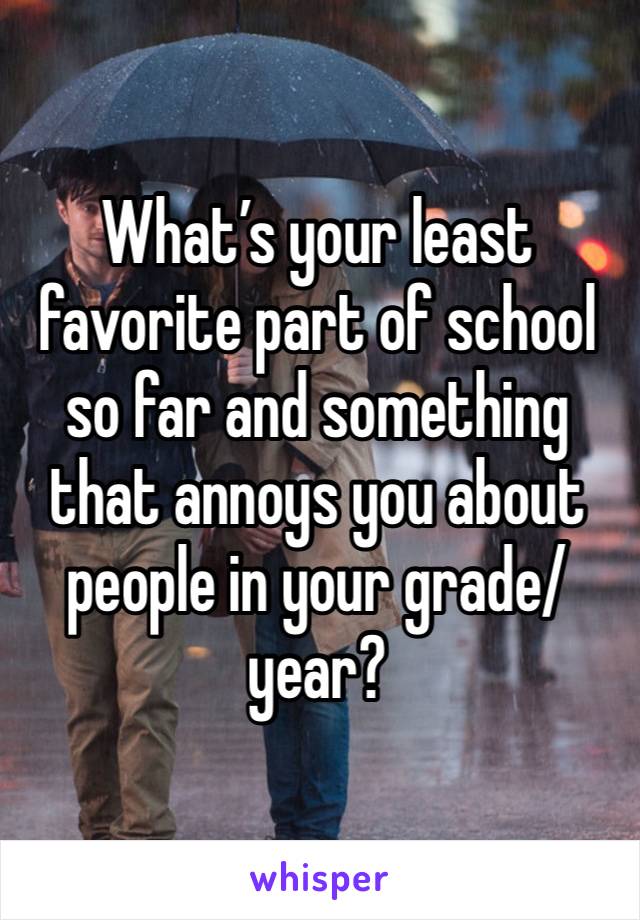 What’s your least favorite part of school so far and something that annoys you about people in your grade/year?