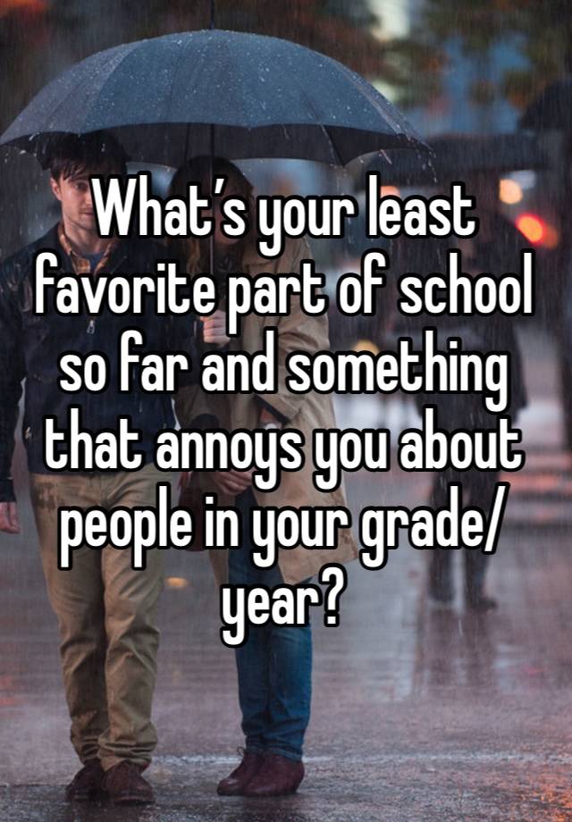 What’s your least favorite part of school so far and something that annoys you about people in your grade/year?