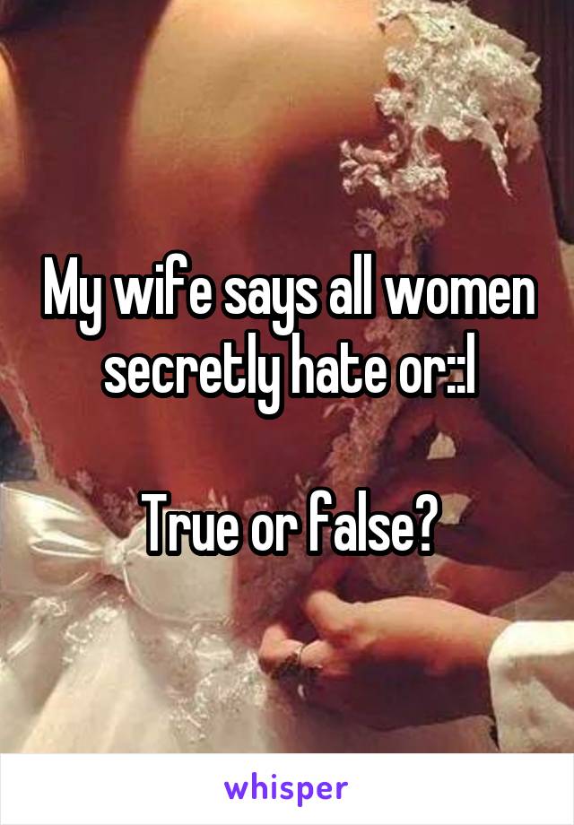 My wife says all women secretly hate or::l

True or false?