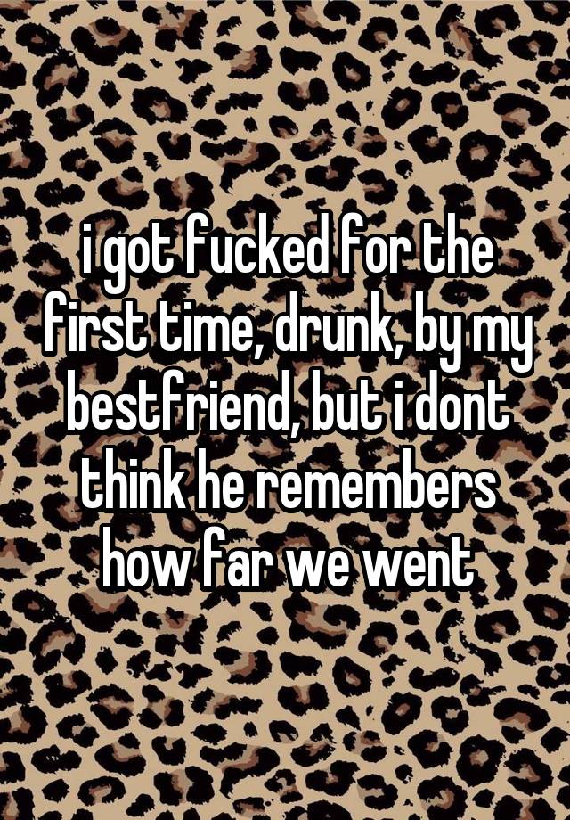 i got fucked for the first time, drunk, by my bestfriend, but i dont think he remembers how far we went