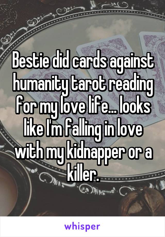 Bestie did cards against humanity tarot reading for my love life... looks like I'm falling in love with my kidnapper or a killer.