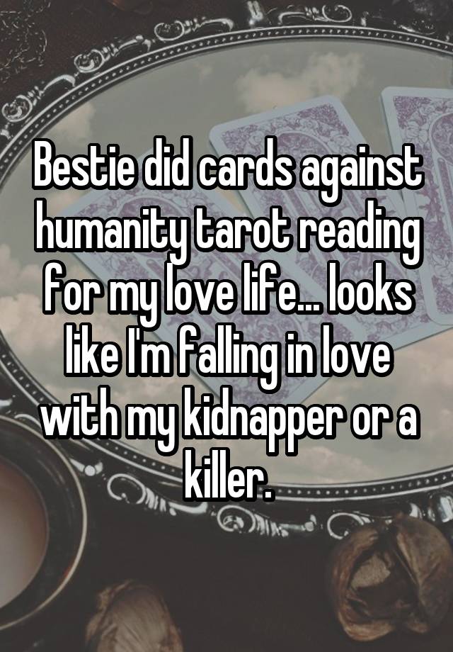 Bestie did cards against humanity tarot reading for my love life... looks like I'm falling in love with my kidnapper or a killer.