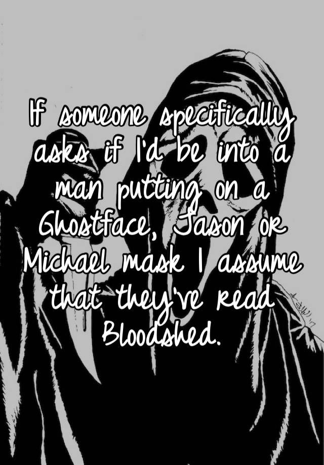 If someone specifically asks if I’d be into a man putting on a Ghostface, Jason or Michael mask I assume that they’ve read Bloodshed.